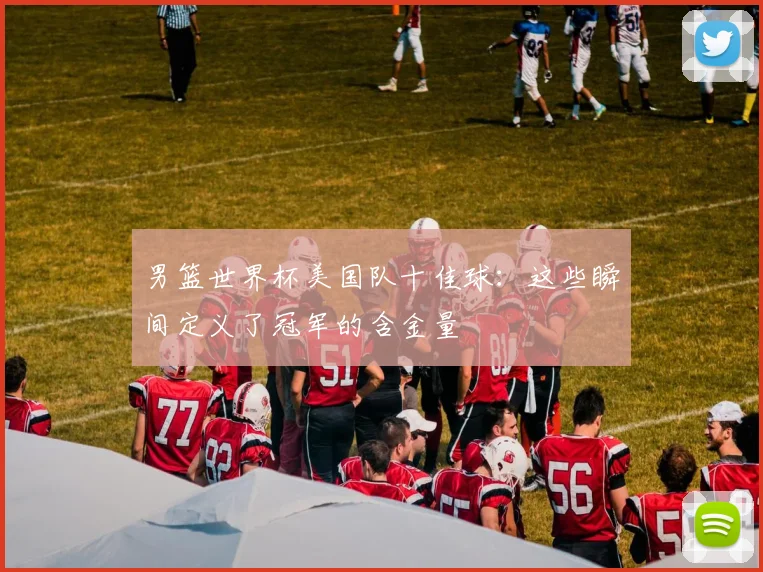 男篮世界杯美国队十佳球：这些瞬间定义了冠军的含金量