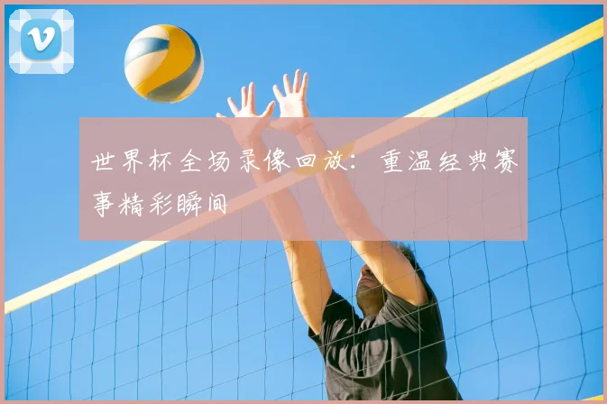 世界杯全场录像回放：重温经典赛事精彩瞬间