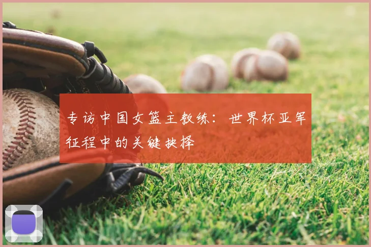 专访中国女篮主教练：世界杯亚军征程中的关键抉择