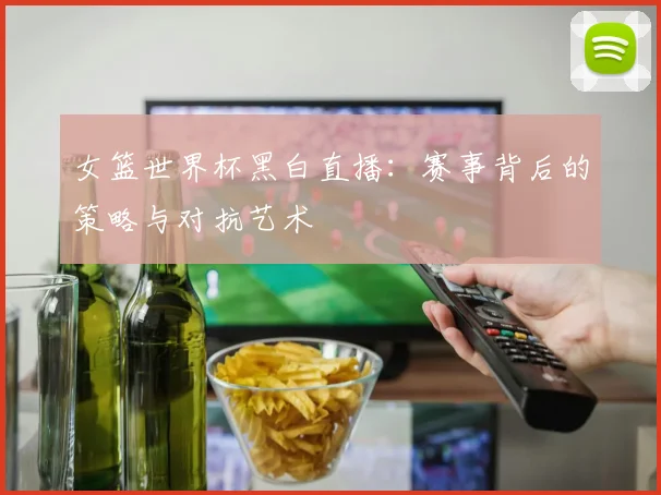 女篮世界杯黑白直播：赛事背后的策略与对抗艺术