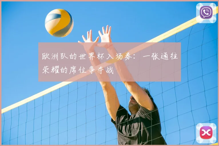 欧洲队的世界杯入场券：一张通往荣耀的席位争夺战