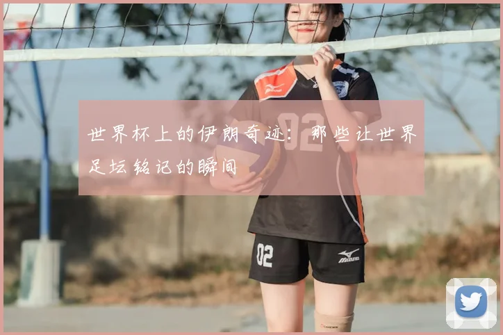 世界杯上的伊朗奇迹:那些让世界足坛铭记的瞬间