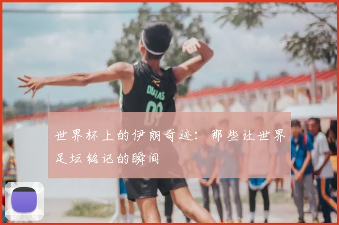 世界杯上的伊朗奇迹:那些让世界足坛铭记的瞬间
