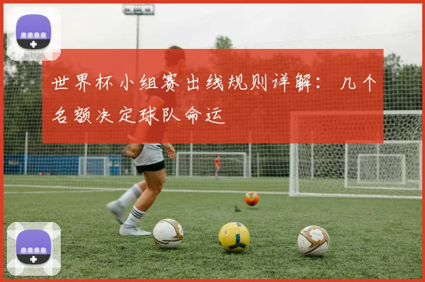 世界杯小组赛出线规则详解:几个名额决定球队命运