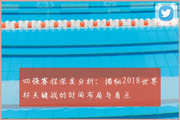 四强赛程深度分析:揭秘2018世界杯关键战的时间布局与看点