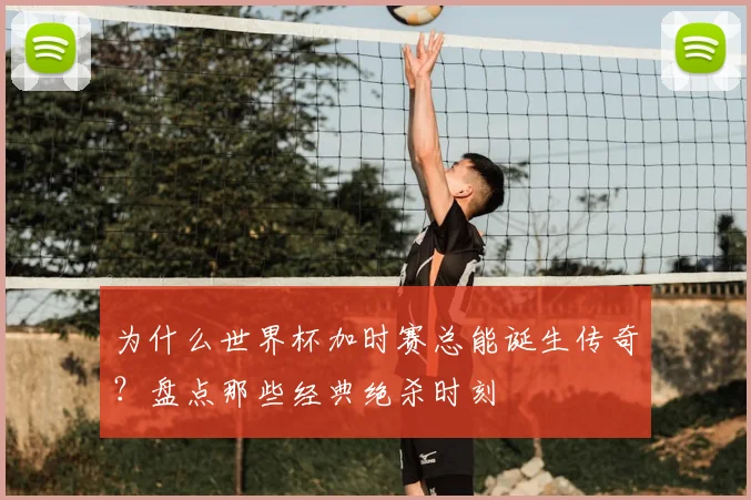 为什么世界杯加时赛总能诞生传奇?盘点那些经典绝杀时刻