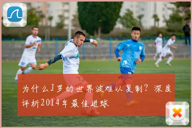 为什么J罗的世界波难以复制？深度评析2014年最佳进球