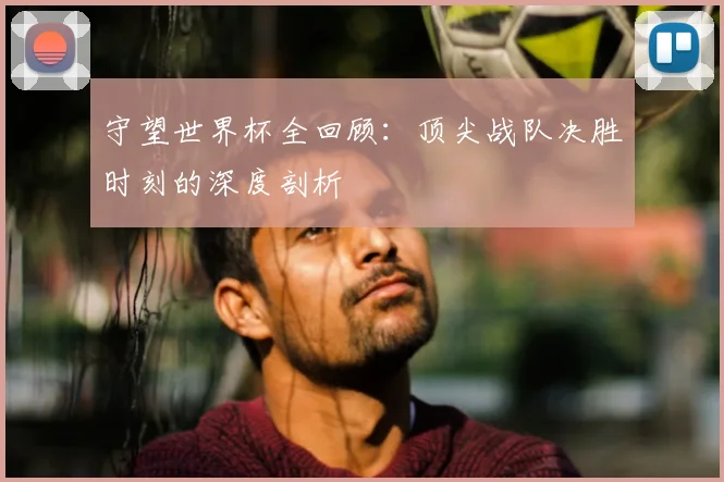 守望世界杯全回顾：顶尖战队决胜时刻的深度剖析