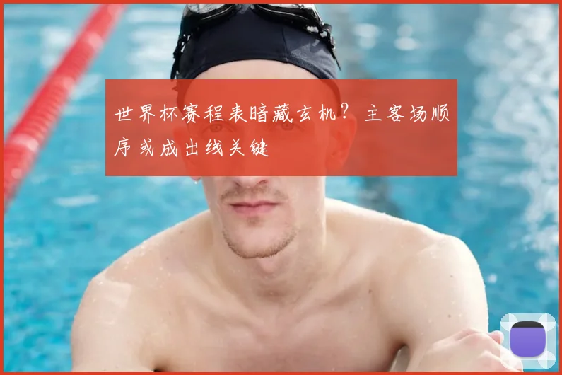 世界杯赛程表暗藏玄机？主客场顺序或成出线关键