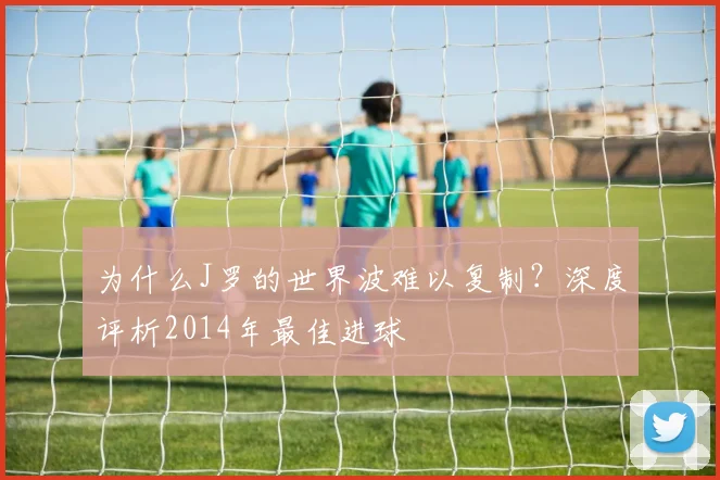 为什么J罗的世界波难以复制？深度评析2014年最佳进球