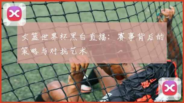 女篮世界杯黑白直播：赛事背后的策略与对抗艺术