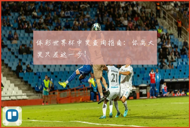 体彩世界杯中奖查询指南：你离大奖只差这一步！