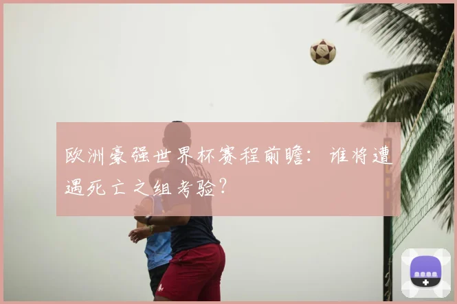 欧洲豪强世界杯赛程前瞻：谁将遭遇死亡之组考验？