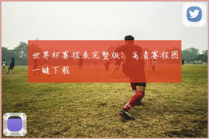 世界杯赛程表完整版：高清赛程图一键下载