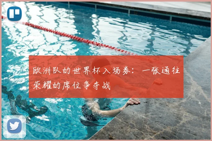 欧洲队的世界杯入场券：一张通往荣耀的席位争夺战