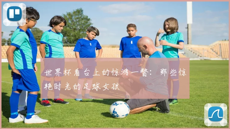 世界杯看台上的惊鸿一瞥：那些惊艳时光的足球女孩