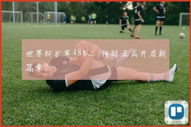 世界杯扩军48队：何时正式开启新篇章？