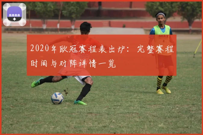2020年欧冠赛程表出炉：完整赛程时间与对阵详情一览