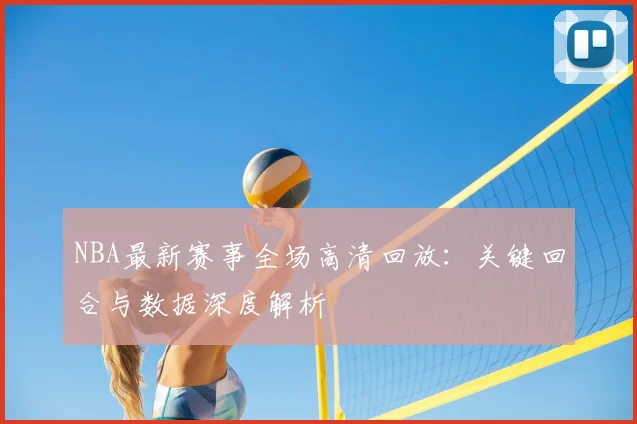 NBA最新赛事全场高清回放：关键回合与数据深度解析