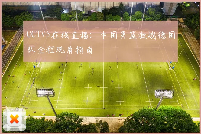 CCTV5在线直播：中国男篮激战德国队全程观看指南