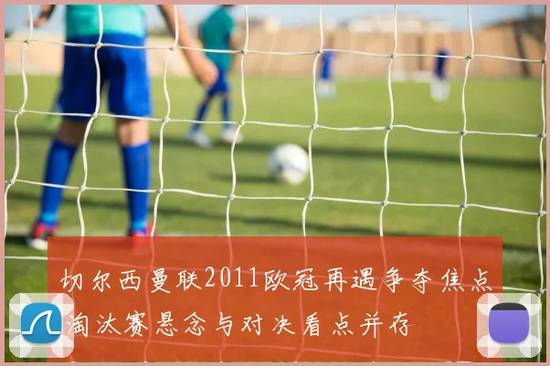 切尔西曼联2011欧冠再遇争夺焦点 淘汰赛悬念与对决看点并存