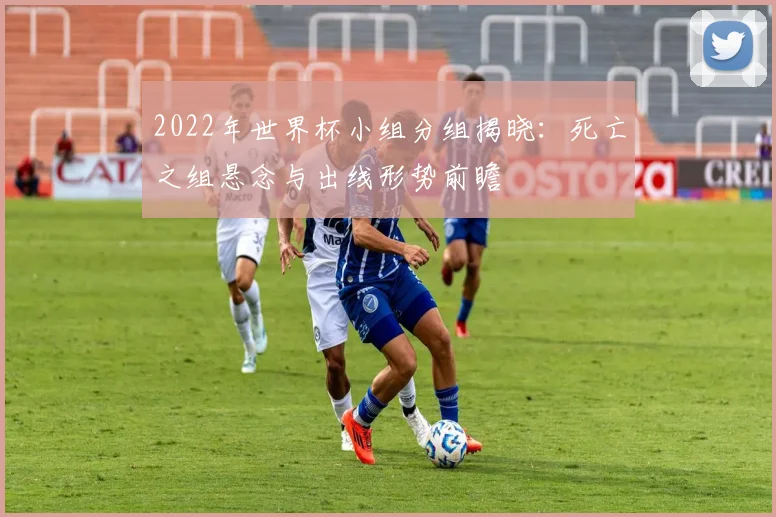 2022年世界杯小组分组揭晓：死亡之组悬念与出线形势前瞻