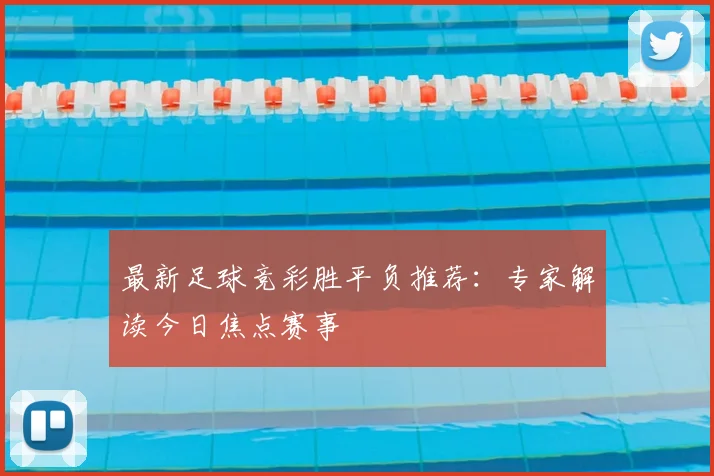 最新足球竞彩胜平负推荐：专家解读今日焦点赛事