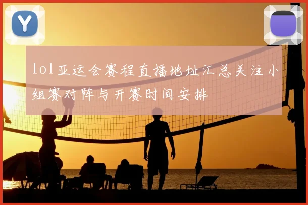 lol亚运会赛程直播地址汇总关注小组赛对阵与开赛时间安排
