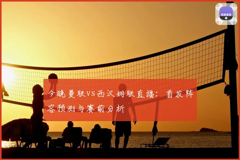 今晚曼联vs西汉姆联直播：首发阵容预测与赛前分析