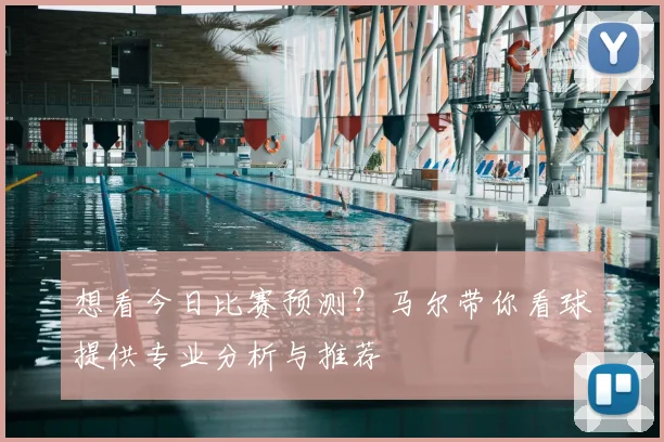 想看今日比赛预测？马尔带你看球提供专业分析与推荐