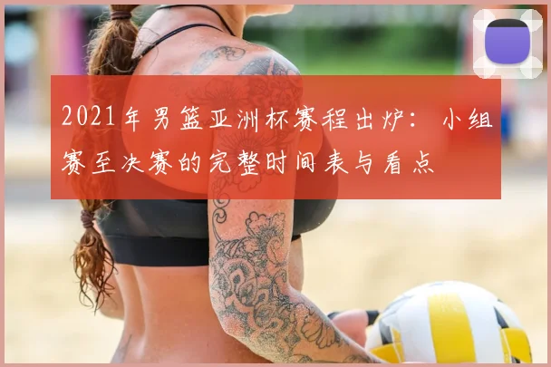 2021年男篮亚洲杯赛程出炉：小组赛至决赛的完整时间表与看点