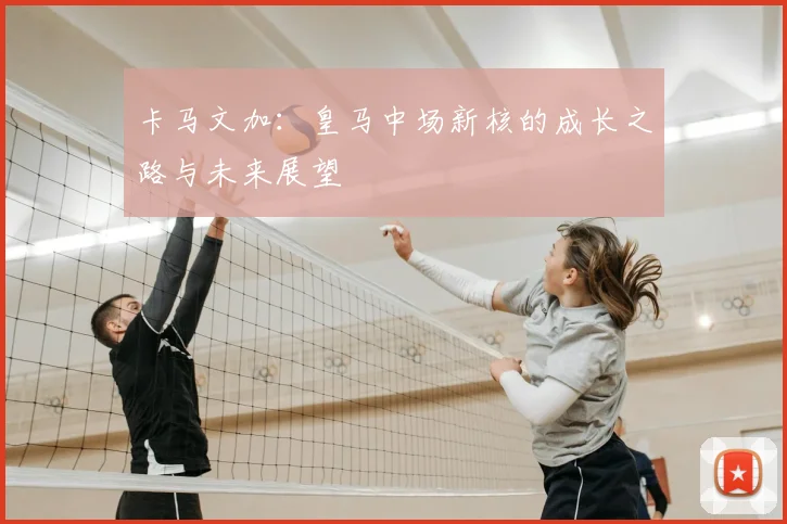 卡马文加：皇马中场新核的成长之路与未来展望