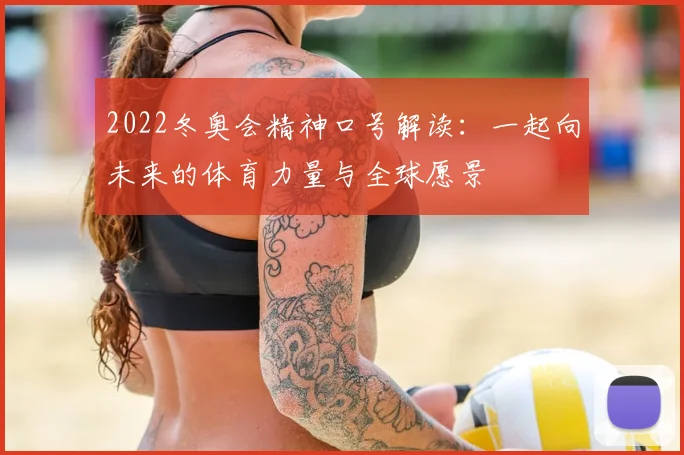 2022冬奥会精神口号解读：一起向未来的体育力量与全球愿景