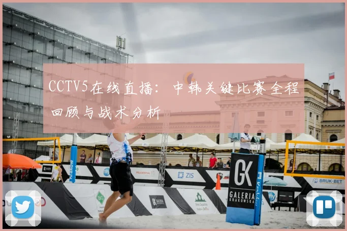 CCTV5在线直播：中韩关键比赛全程回顾与战术分析