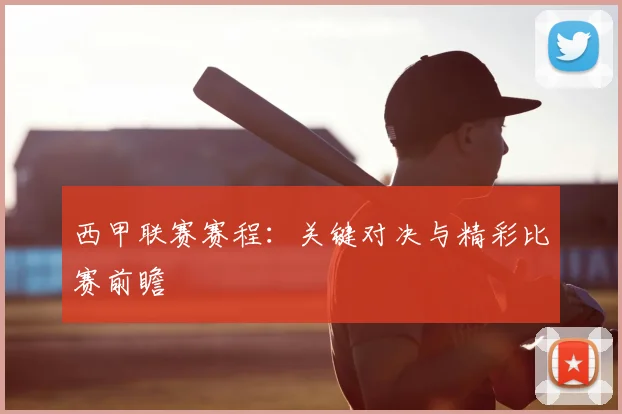 西甲联赛赛程:关键对决与精彩比赛前瞻