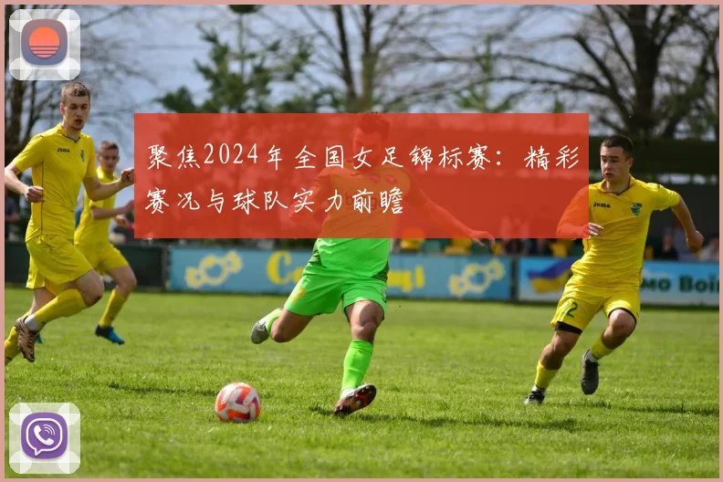 聚焦2024年全国女足锦标赛:精彩赛况与球队实力前瞻