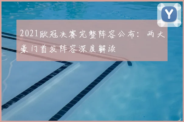 2021欧冠决赛完整阵容公布：两大豪门首发阵容深度解读