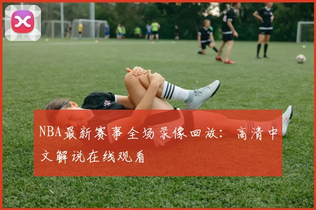 NBA最新赛事全场录像回放：高清中文解说在线观看