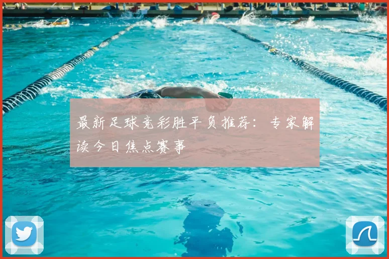 最新足球竞彩胜平负推荐：专家解读今日焦点赛事