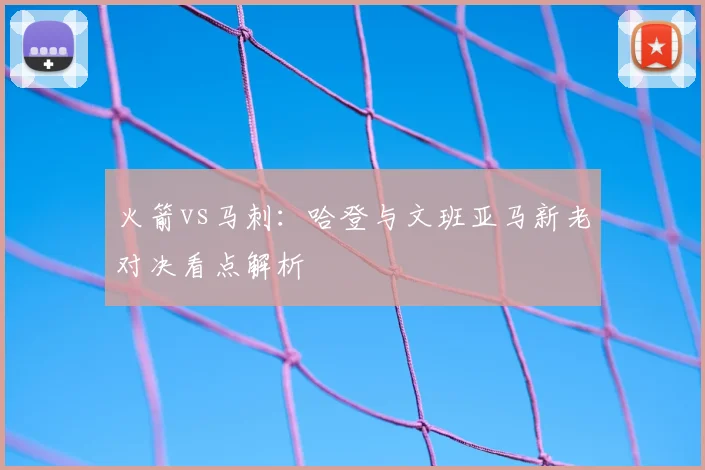 火箭vs马刺:哈登与文班亚马新老对决看点解析