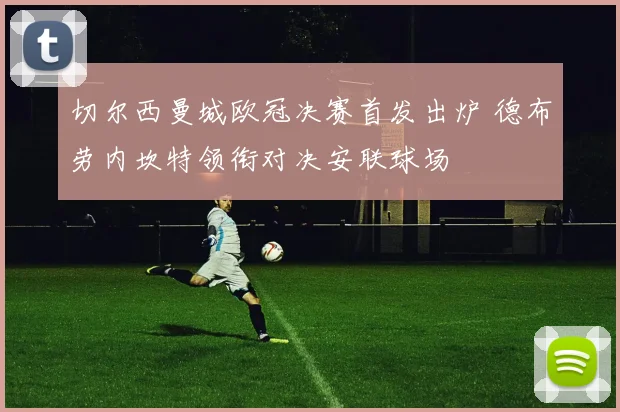 切尔西曼城欧冠决赛首发出炉 德布劳内坎特领衔对决安联球场