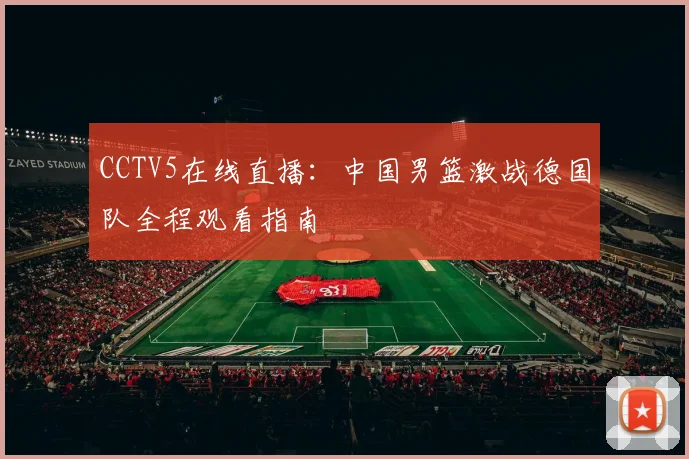 CCTV5在线直播：中国男篮激战德国队全程观看指南
