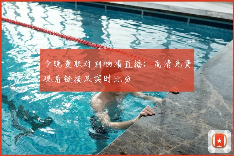 今晚曼联对利物浦直播：高清免费观看链接及实时比分