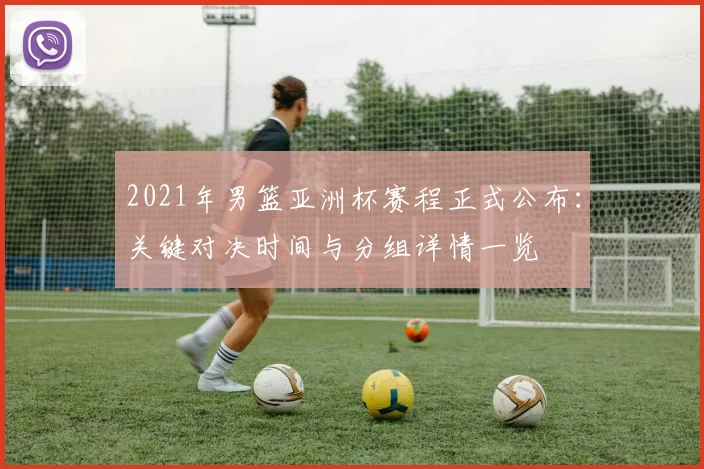 2021年男篮亚洲杯赛程正式公布：关键对决时间与分组详情一览