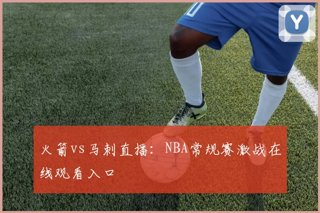 火箭vs马刺直播：NBA常规赛激战在线观看入口