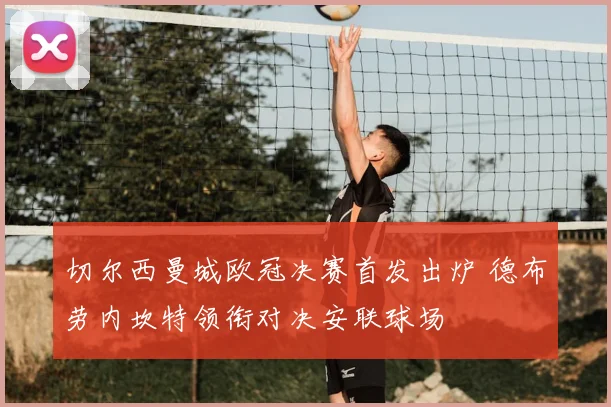 切尔西曼城欧冠决赛首发出炉 德布劳内坎特领衔对决安联球场