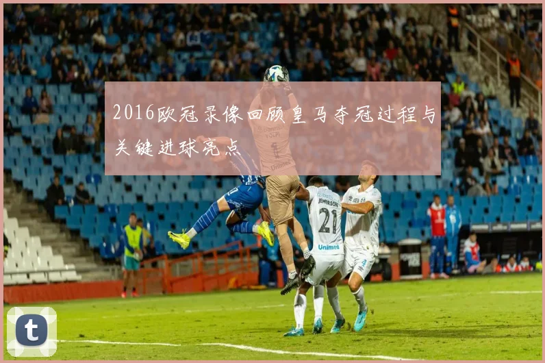 2016欧冠录像回顾皇马夺冠过程与关键进球亮点