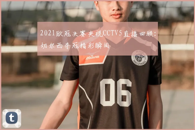 2021欧冠决赛央视CCTV5直播回顾：切尔西夺冠精彩瞬间